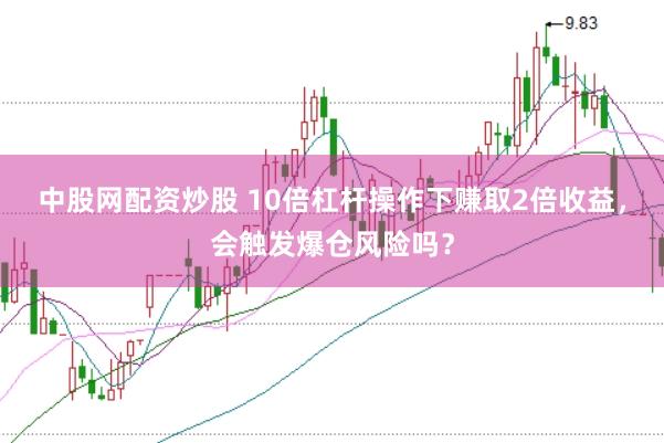 中股网配资炒股 10倍杠杆操作下赚取2倍收益，会触发爆仓风险吗？
