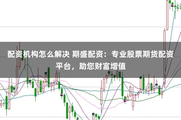 配资机构怎么解决 期盛配资：专业股票期货配资平台，助您财富增值