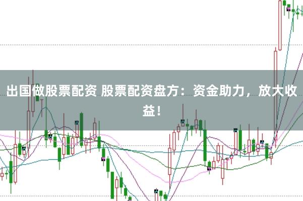 出国做股票配资 股票配资盘方：资金助力，放大收益！