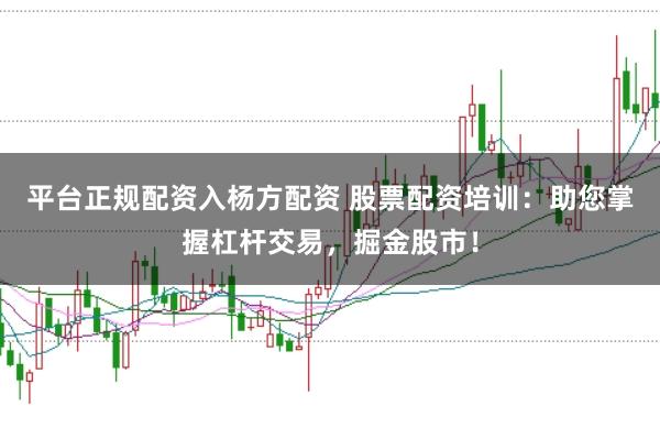 平台正规配资入杨方配资 股票配资培训:助您掌握杠杆交易,掘金股市!
