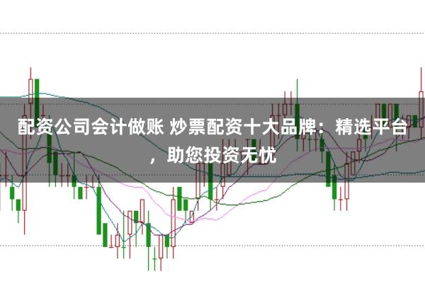 配资公司会计做账 炒票配资十大品牌:精选平台,助您投资无忧