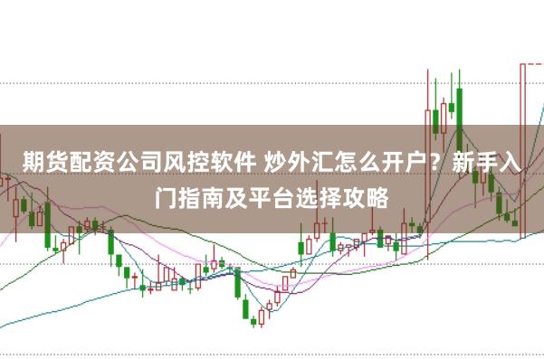 期货配资公司风控软件 炒外汇怎么开户？新手入门指南及平台选择攻略
