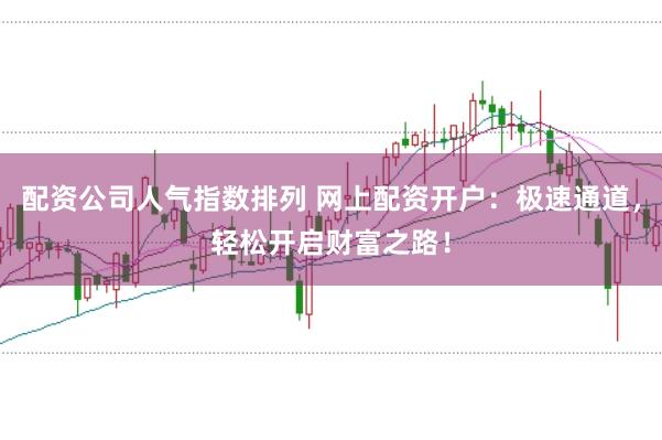 配资公司人气指数排列 网上配资开户:极速通道,轻松开启财富之路!