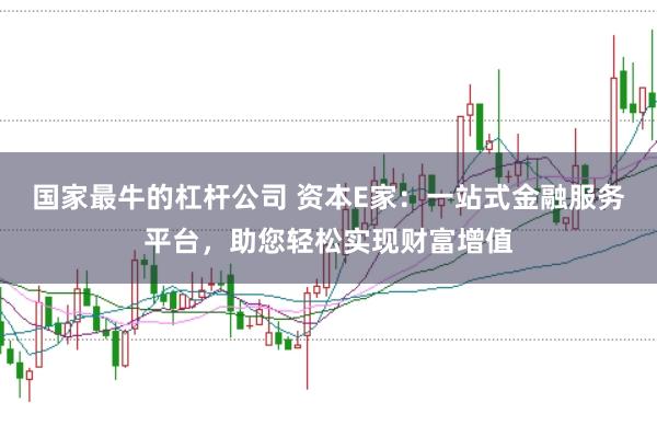 国家最牛的杠杆公司 资本E家：一站式金融服务平台，助您轻松实现财富增值