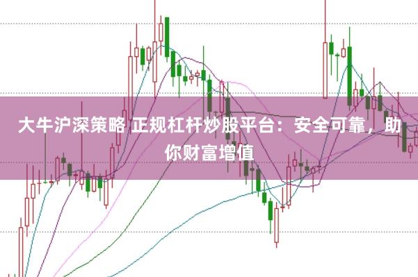 大牛沪深策略 正规杠杆炒股平台：安全可靠，助你财富增值