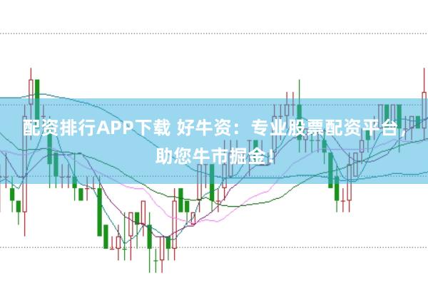 配资排行APP下载 好牛资：专业股票配资平台，助您牛市掘金！