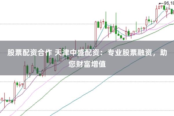 股票配资合作 天津中盛配资：专业股票融资，助您财富增值