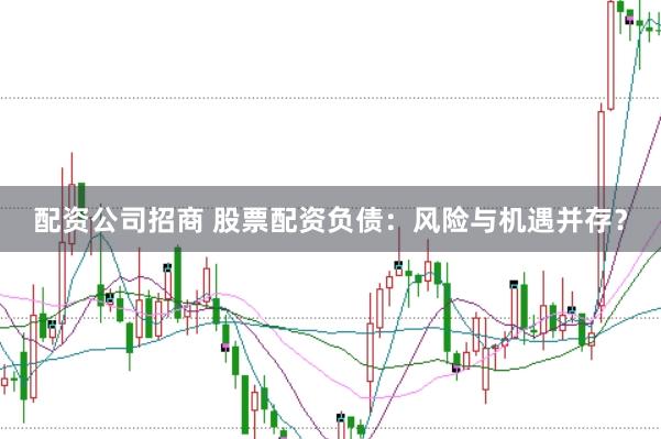 配资公司招商 股票配资负债:风险与机遇并存?