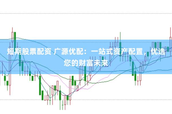 短期股票配资 广源优配：一站式资产配置，优选您的财富未来