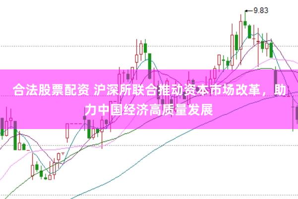 合法股票配资 沪深所联合推动资本市场改革，助力中国经济高质量发展