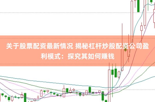 关于股票配资最新情况 揭秘杠杆炒股配资公司盈利模式：探究其如何赚钱