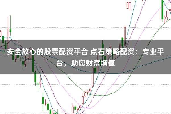 安全放心的股票配资平台 点石策略配资：专业平台，助您财富增值