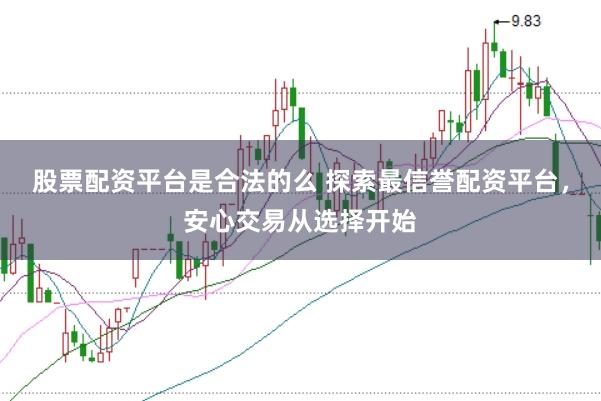 股票配资平台是合法的么 探索最信誉配资平台，安心交易从选择开始