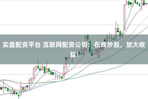 实盘配资平台 互联网配资公司：在线炒股，放大收益！
