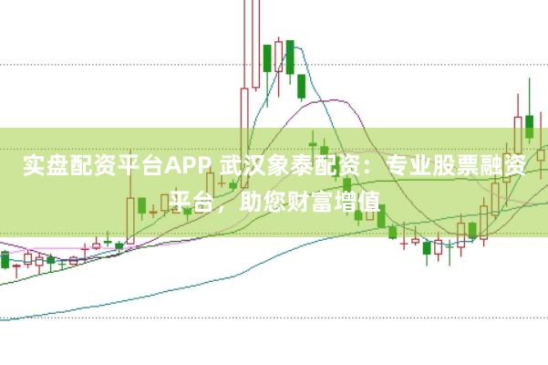 实盘配资平台APP 武汉象泰配资：专业股票融资平台，助您财富增值