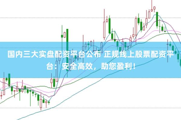 国内三大实盘配资平台公布 正规线上股票配资平台：安全高效，助您盈利！