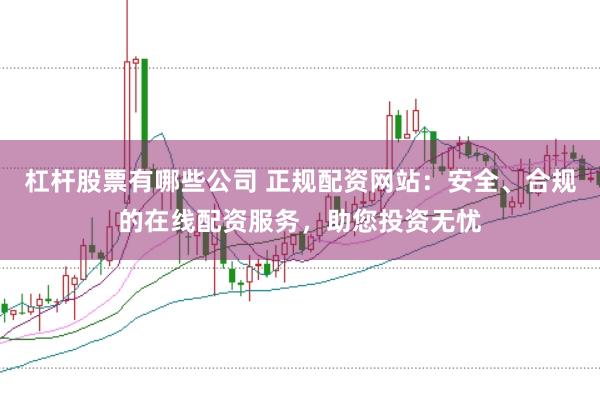 杠杆股票有哪些公司 正规配资网站：安全、合规的在线配资服务，助您投资无忧