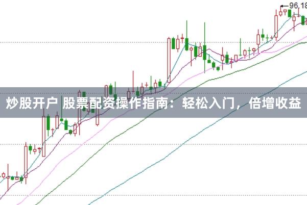 炒股开户 股票配资操作指南：轻松入门，倍增收益