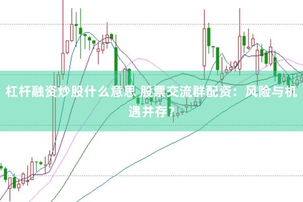 杠杆融资炒股什么意思 股票交流群配资：风险与机遇并存？