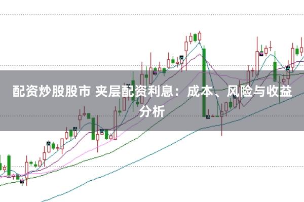 配资炒股股市 夹层配资利息：成本、风险与收益分析
