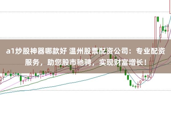 a1炒股神器哪款好 温州股票配资公司：专业配资服务，助您股市驰骋，实现财富增长！