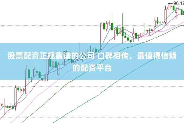 股票配资正规靠谱的公司 口碑相传，最值得信赖的配资平台