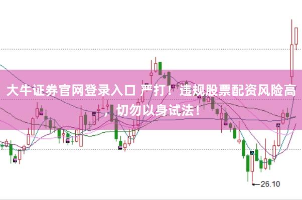 大牛证券官网登录入口 严打!违规股票配资风险高,切勿以身试法!