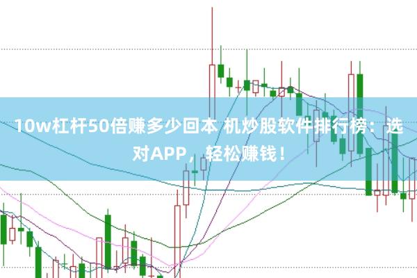 10w杠杆50倍赚多少回本 机炒股软件排行榜：选对APP，轻松赚钱！