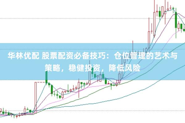华林优配 股票配资必备技巧：仓位管理的艺术与策略，稳健投资，降低风险