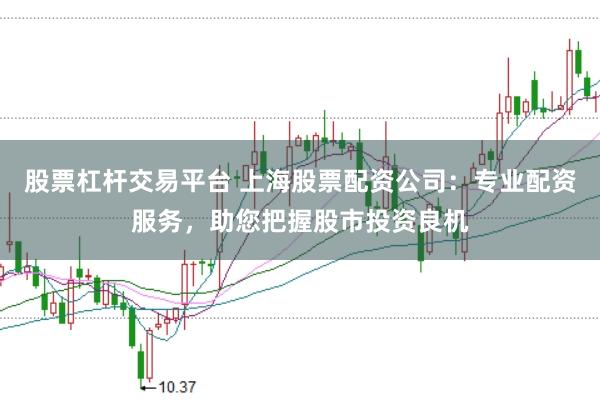 股票杠杆交易平台 上海股票配资公司：专业配资服务，助您把握股市投资良机