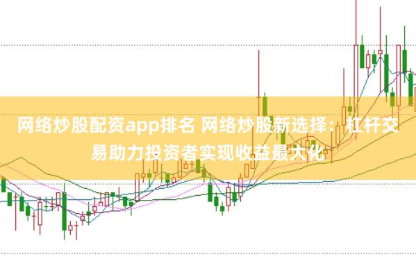 网络炒股配资app排名 网络炒股新选择:杠杆交易助力投资者实现收益最大化