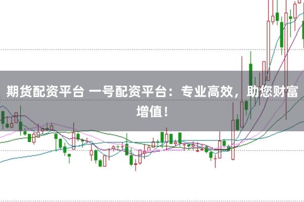 期货配资平台 一号配资平台：专业高效，助您财富增值！