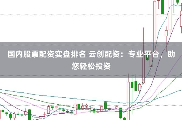 国内股票配资实盘排名 云创配资：专业平台，助您轻松投资