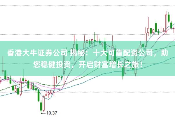 香港大牛证券公司 揭秘：十大可靠配资公司，助您稳健投资，开启财富增长之旅！