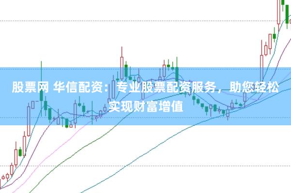 股票网 华信配资:专业股票配资服务,助您轻松实现财富增值