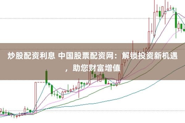 炒股配资利息 中国股票配资网：解锁投资新机遇，助您财富增值