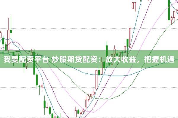 我要配资平台 炒股期货配资：放大收益，把握机遇