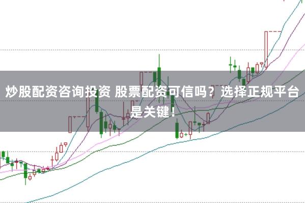 炒股配资咨询投资 股票配资可信吗？选择正规平台是关键！