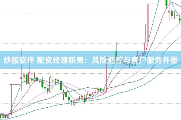 炒股软件 配资经理职责：风险把控与客户服务并重
