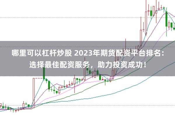 哪里可以杠杆炒股 2023年期货配资平台排名：选择最佳配资服务，助力投资成功！
