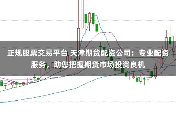 正规股票交易平台 天津期货配资公司：专业配资服务，助您把握期货市场投资良机