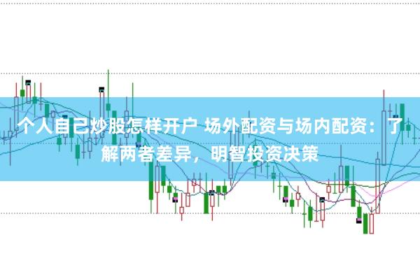 个人自己炒股怎样开户 场外配资与场内配资：了解两者差异，明智投资决策