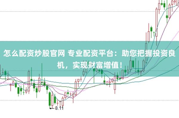 怎么配资炒股官网 专业配资平台：助您把握投资良机，实现财富增值！