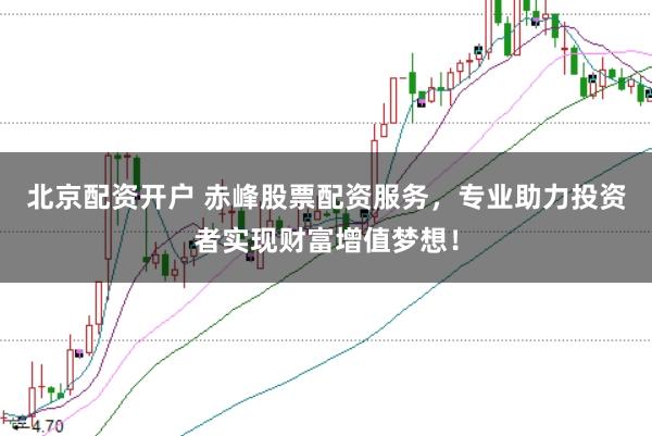 北京配资开户 赤峰股票配资服务，专业助力投资者实现财富增值梦想！