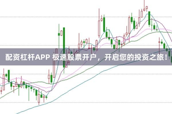 配资杠杆APP 极速股票开户，开启您的投资之旅！