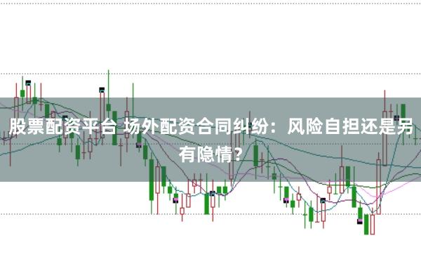 股票配资平台 场外配资合同纠纷：风险自担还是另有隐情？