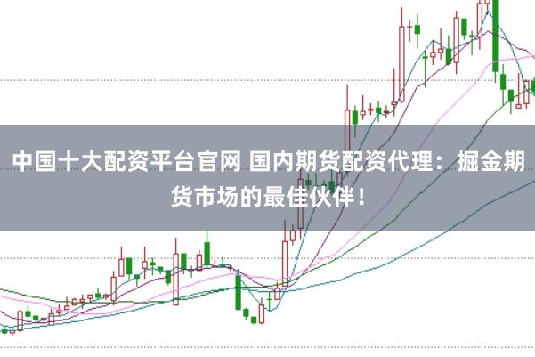 中国十大配资平台官网 国内期货配资代理：掘金期货市场的最佳伙伴！