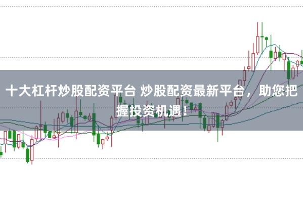 十大杠杆炒股配资平台 炒股配资最新平台，助您把握投资机遇！