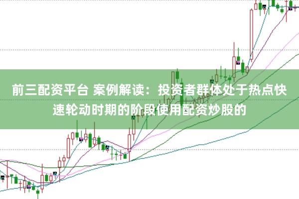 前三配资平台 案例解读：投资者群体处于热点快速轮动时期的阶段使用配资炒股的