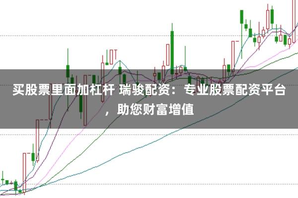买股票里面加杠杆 瑞骏配资：专业股票配资平台，助您财富增值